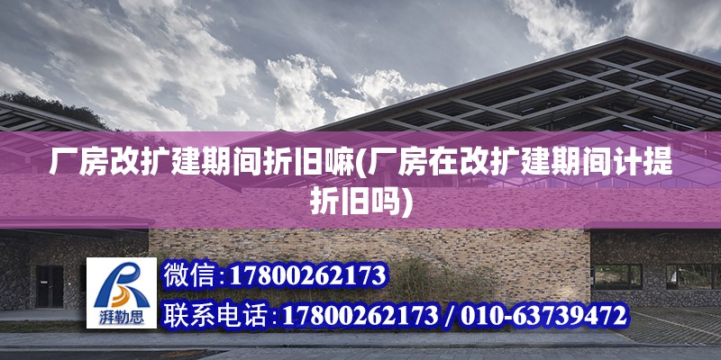 廠房改擴建期間折舊嘛(廠房在改擴建期間計提折舊嗎)