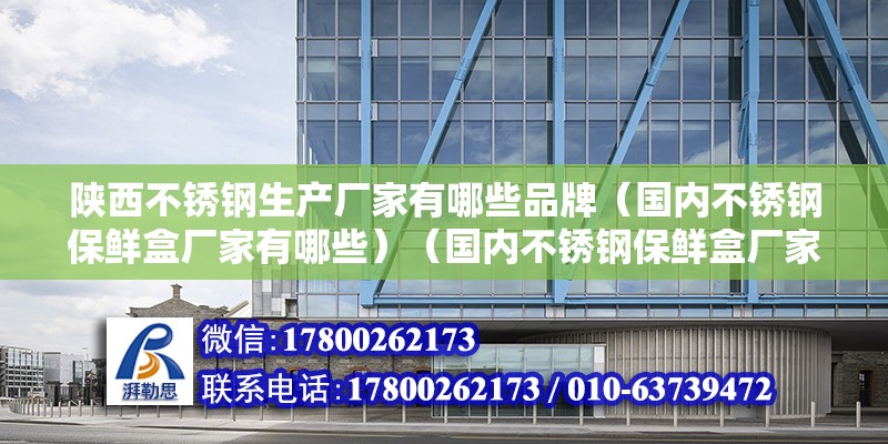 陜西不銹鋼生產廠家有哪些品牌（國內不銹鋼保鮮盒廠家有哪些）（國內不銹鋼保鮮盒廠家）