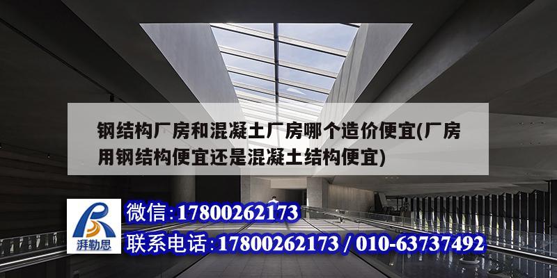 鋼結構廠房和混凝土廠房哪個造價便宜(廠房用鋼結構便宜還是混凝土結構便宜)