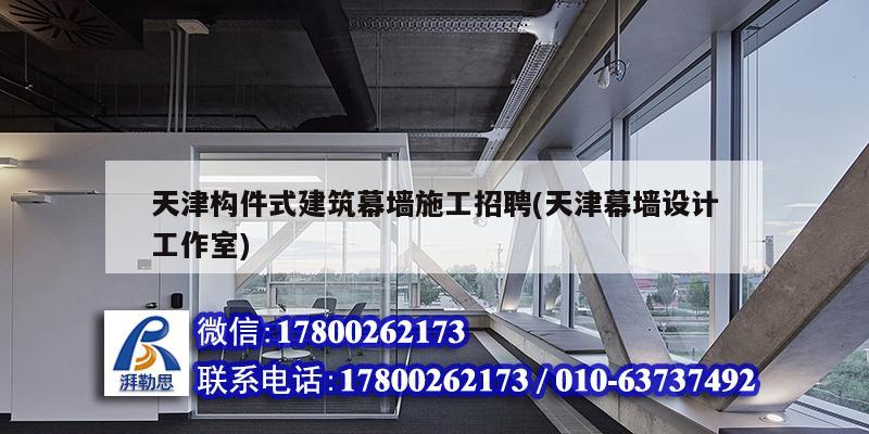 天津構件式建筑幕墻施工招聘(天津幕墻設計工作室)