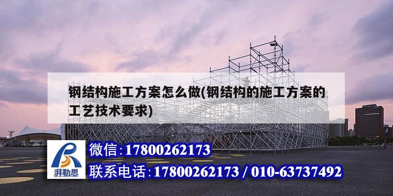 鋼結構施工方案怎么做(鋼結構的施工方案的工藝技術要求)